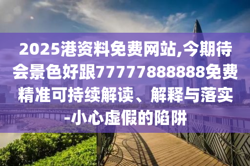 2025港資料免費網(wǎng)站,今期待會景色好跟77777888888免費精準可持續(xù)解讀、解釋與落實-小信陽宸信網(wǎng)絡(luò)科技有限公司心虛假的陷阱