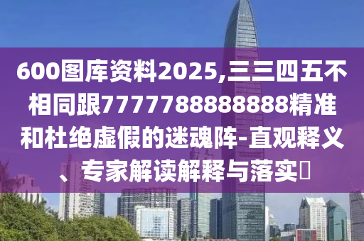 600圖庫資料2025,三三四五不相同跟7信陽宸信網(wǎng)絡(luò)科技有限公司777788888888精準(zhǔn)和杜絕虛假的迷魂陣-直觀釋義、專家解讀解釋與落實?
