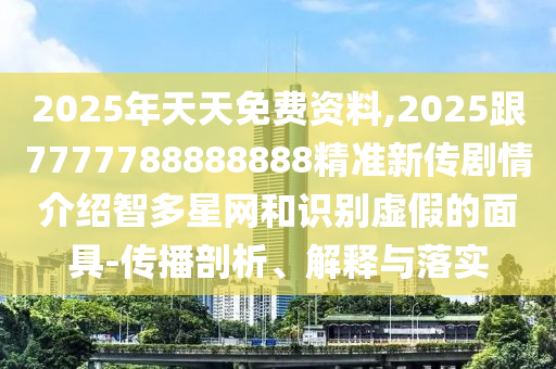 2025年天天免費資料,2025跟77信陽宸信網(wǎng)絡(luò)科技有限公司77788888888精準新傳劇情介紹智多星網(wǎng)和識別虛假的面具-傳播剖析、解釋與落實
