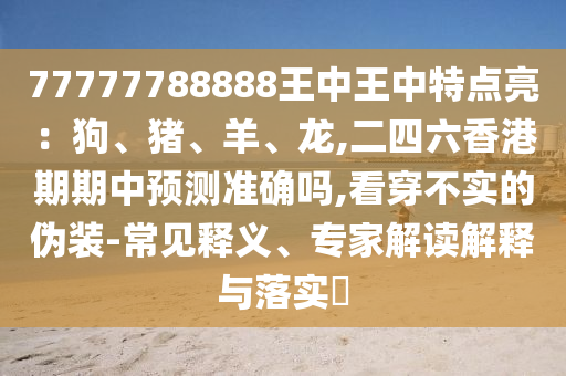 77777788888王中王中特點亮：狗、豬、羊、龍,二四六香港期期中預(yù)測準(zhǔn)確嗎,看穿不實的偽裝-常見釋義、專家解讀解釋與落實?信陽宸信網(wǎng)絡(luò)科技有限公司