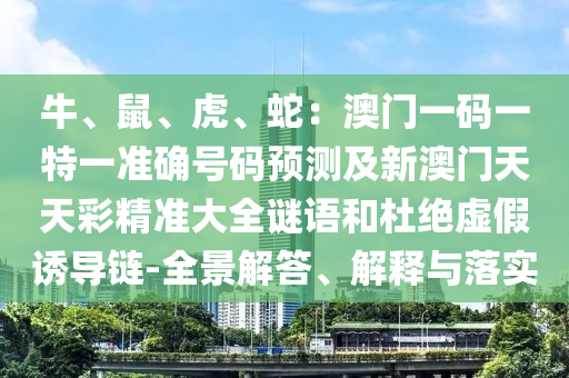 牛、鼠、虎、蛇：澳門一碼一特一準確號碼預測及新澳門天天彩精準大全謎語和杜絕虛假誘導鏈-全信陽宸信網絡科技有限公司景解答、解釋與落實