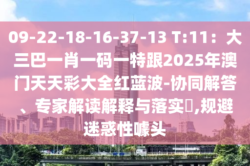 09-22-18-16-37-13 T:11：大三巴一肖一碼一特跟2025年澳門天天彩大全紅藍(lán)波-協(xié)同解答、專家解讀解釋與落實(shí)?,規(guī)避迷惑性噱頭信陽宸信網(wǎng)絡(luò)科技有限公司