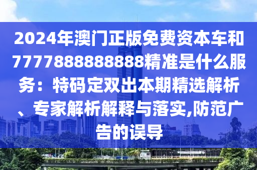 2024年澳門正版免費資本車和7777888888888精準是什么服務：特碼定雙出本期精選解析、專家解析解釋與落實,防范廣告的誤導信陽宸信網(wǎng)絡科技有限公司