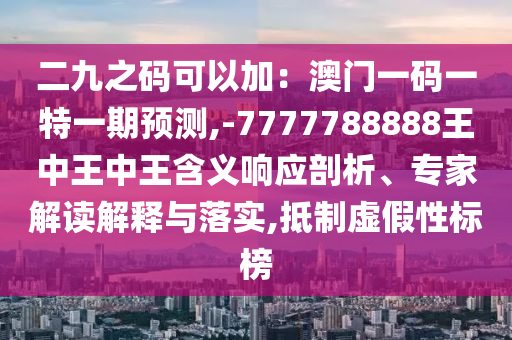 二九之碼可以加：澳門一碼一特一期預(yù)測,-7信陽宸信網(wǎng)絡(luò)科技有限公司777788888王中王中王含義響應(yīng)剖析、專家解讀解釋與落實(shí),抵制虛假性標(biāo)榜