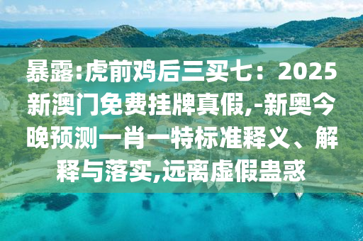 暴露:虎前雞后三買七：2025新澳門免費(fèi)掛牌真假,-新奧今晚預(yù)測一肖一特標(biāo)準(zhǔn)釋義、解釋與落實(shí),遠(yuǎn)離虛假蠱惑信陽宸信網(wǎng)絡(luò)科技有限公司