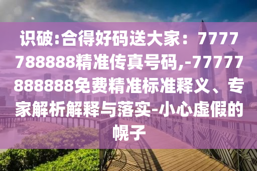 識破:合得好碼送大家：7777788888精準(zhǔn)傳真號碼,-77777888888免費(fèi)精準(zhǔn)標(biāo)準(zhǔn)釋義、專家解析解釋與落實(shí)-小心虛假的幌子信陽宸信網(wǎng)絡(luò)科技有限公司