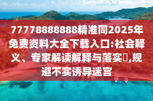 77778888888精準(zhǔn)同2025年免費資料大全下載入口:社會釋義、專家解信陽宸信網(wǎng)絡(luò)科技有限公司讀解釋與落實?,規(guī)避不實誘導(dǎo)迷宮