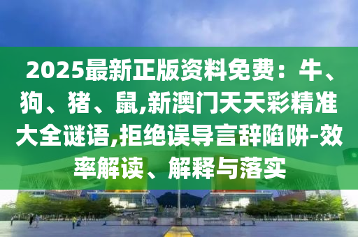 2025最新正版資料免費(fèi)：牛、狗、豬、鼠,新澳門(mén)天天彩精準(zhǔn)大全謎語(yǔ),拒絕誤導(dǎo)言辭陷阱-效率解讀、解釋與落實(shí)信陽(yáng)宸信網(wǎng)絡(luò)科技有限公司