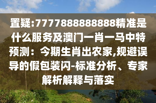 置疑:7777888888888精準(zhǔn)是什么服務(wù)及澳門一肖一馬中特預(yù)測(cè)：今期生肖出農(nóng)家,規(guī)避誤導(dǎo)的假包裝閃-標(biāo)準(zhǔn)分析、專家解析解釋與落實(shí)信陽宸信網(wǎng)絡(luò)科技有限公司