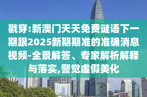 戳穿:新澳門天天免費謎語下一期跟2025新期期準的準確消息視頻-全景解答、專家解析解釋與落實,警覺虛假美化信陽宸信網絡科技有限公司