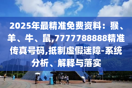 2025年最精準(zhǔn)免費資料：猴、羊、牛、鼠,7777788信陽宸信網(wǎng)絡(luò)科技有限公司888精準(zhǔn)傳真號碼,抵制虛假迷障-系統(tǒng)分析、解釋與落實
