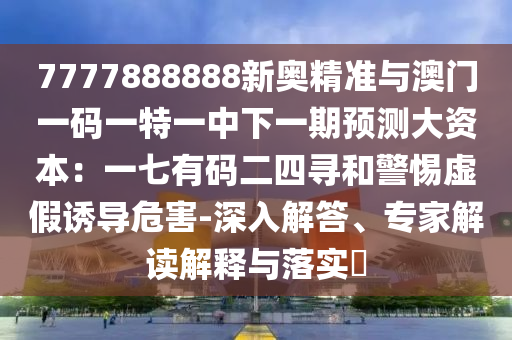 7777888888新奧精準與澳門一碼一特一中下一期預測大資本：一七有碼二四尋和警惕虛假誘導危害-深入解答、專家解讀解釋與落實?信陽宸信網(wǎng)絡科技有限公司