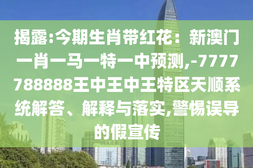 揭露:今期生肖帶紅花：新澳門一肖一馬一特一中預(yù)測,-7777788888王中王中王特區(qū)天順系統(tǒng)解答、解釋與落實,警惕誤導(dǎo)的假宣傳信陽宸信網(wǎng)絡(luò)科技有限公司
