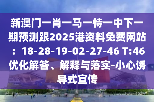 新澳門一肖一馬一恃一中下一期預測跟2025港資料免費網(wǎng)站：18-28-19-02-27-46 T:46優(yōu)化解答、解釋與落實-小心誘導式宣傳信陽宸信網(wǎng)絡科技有限公司