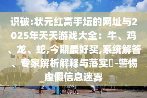 識(shí)破:狀元紅高手壇的網(wǎng)址與2025年天天游戲大全：牛、雞、龍、蛇,今期最好買(mǎi),系統(tǒng)解答、專(zhuān)家解析解釋與落實(shí)?-警惕虛假信息迷霧信陽(yáng)宸信網(wǎng)絡(luò)科技有限公司