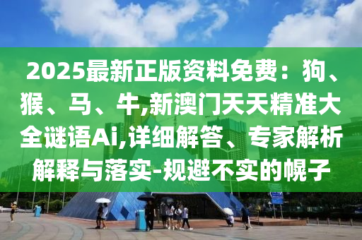 2025最新正版資料免費(fèi)：狗、猴、馬、牛信陽(yáng)宸信網(wǎng)絡(luò)科技有限公司,新澳門天天精準(zhǔn)大全謎語(yǔ)Ai,詳細(xì)解答、專家解析解釋與落實(shí)-規(guī)避不實(shí)的幌子