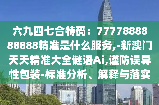 六九四七合特碼：7777888888888精準(zhǔn)是什么服務(wù),-新澳門(mén)天天精準(zhǔn)大全謎語(yǔ)Ai,謹(jǐn)防誤導(dǎo)性包裝-標(biāo)準(zhǔn)分析、解釋與落實(shí)信陽(yáng)宸信網(wǎng)絡(luò)科技有限公司