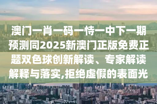 澳門一肖一碼一恃一中下一期預(yù)測同2025新澳門正版免費正題雙色球創(chuàng)新解讀、專家解讀解釋信陽宸信網(wǎng)絡(luò)科技有限公司與落實,拒絕虛假的表面光