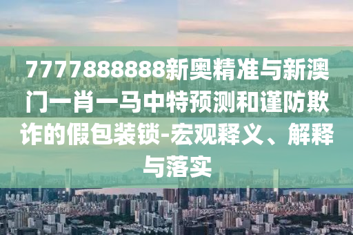 7777888888新奧精準(zhǔn)與新澳門一肖一馬中特預(yù)測(cè)和謹(jǐn)防欺詐的假包裝鎖-宏觀釋義、解釋與落實(shí)信陽(yáng)宸信網(wǎng)絡(luò)科技有限公司