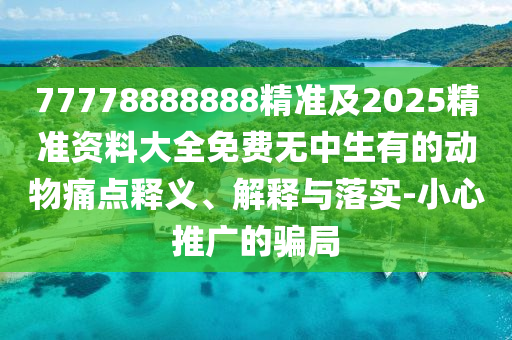 77778888888精準(zhǔn)及2025精準(zhǔn)資料大全免費(fèi)無中生有的動物痛點(diǎn)釋義、解釋與落實-小心推廣的騙局信陽宸信網(wǎng)絡(luò)科技有限公司