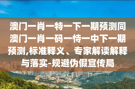 澳門一肖一特一下一期預測同澳門一肖一碼一恃一中下一期預測,標準釋義、專家解讀解釋與落實-規(guī)避偽假宣傳局信陽宸信網(wǎng)絡科技有限公司