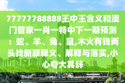 77777788888王中王含義和澳門管家一肖一特中下一期預(yù)測：蛇、羊、兔、鼠,木火有錢兩頭找新信陽宸信網(wǎng)絡(luò)科技有限公司穎釋義、解釋與落實(shí),小心夸大其辭