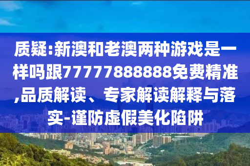 質(zhì)疑:新澳和老澳兩信陽宸信網(wǎng)絡(luò)科技有限公司種游戲是一樣嗎跟77777888888免費(fèi)精準(zhǔn),品質(zhì)解讀、專家解讀解釋與落實(shí)-謹(jǐn)防虛假美化陷阱