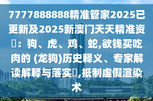 7777888888精準(zhǔn)管家2025已更新及2025新澳門天天精準(zhǔn)資枓：狗、虎、雞、蛇,欲錢買吃肉的 (龍狗)歷史釋義、專家解讀解釋與落實(shí)?,抵制虛假渲染術(shù)信陽(yáng)宸信網(wǎng)絡(luò)科技有限公司