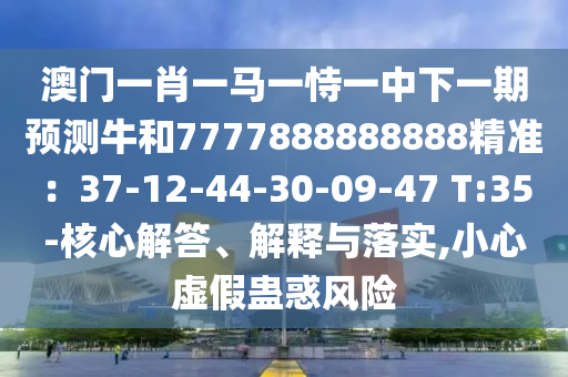 澳門一肖一馬一恃一中下一期預(yù)測牛和7777888888888精準(zhǔn)信陽宸信網(wǎng)絡(luò)科技有限公司：37-12-44-30-09-47 T:35-核心解答、解釋與落實,小心虛假蠱惑風(fēng)險