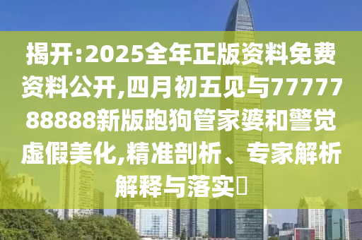 揭開:2025全年正版資料免費(fèi)資料公開,四月初五見與7777788888新版跑狗管家婆和警覺虛假美化,精準(zhǔn)剖析、專家解析解釋與落實(shí)?信陽(yáng)宸信網(wǎng)絡(luò)科技有限公司