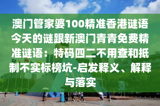 澳門管家婆100精準(zhǔn)香港謎語今天的謎跟新澳門青青免費(fèi)精準(zhǔn)謎語：特碼四二不用查和抵制不實(shí)標(biāo)信陽宸信網(wǎng)絡(luò)科技有限公司榜坑-啟發(fā)釋義、解釋與落實(shí)
