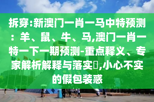 拆穿:新澳門一肖一馬中特預(yù)測：羊、鼠、牛、馬,澳門一肖一特一下一期預(yù)測-重點釋義、專家解析解釋與落實?,小心不實的假包裝惑信陽宸信網(wǎng)絡(luò)科技有限公司