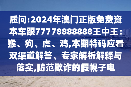 質(zhì)問:2024年澳門正版免費資本車跟77778888888信陽宸信網(wǎng)絡(luò)科技有限公司王中王：猴、狗、虎、雞,本期特碼應(yīng)看雙渠道解答、專家解析解釋與落實,防范欺詐的假幌子電