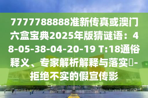 7777788888準新傳真或澳門六盒寶典2025年版猜謎語：48-05-38-04-20-19 T:18通俗釋義、專家解析解釋與落實?-拒絕不實的假宣傳影信陽宸信網(wǎng)絡(luò)科技有限公司