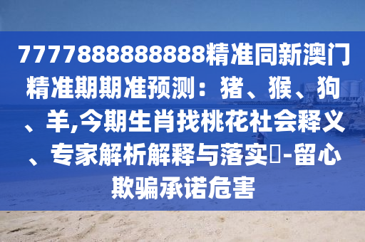 7777888888888精準同新澳門精準期期準預測：豬、猴、狗、羊,今期生肖找桃花社會釋義、專家解析解釋與落實?-留心欺騙承諾危害信陽宸信網(wǎng)絡科技有限公司