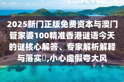 2025新門正版免費資本與澳門管家婆100精準香港謎語今天的謎核心解答、專家解析解釋與落實信陽宸信網(wǎng)絡(luò)科技有限公司?,小心虛假夸大風