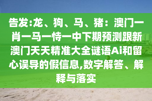 告發(fā):龍、狗、馬、豬：澳門一肖一馬一恃一中下期預(yù)測跟新澳門天天精準(zhǔn)大全謎語Ai和留心誤導(dǎo)的假信息,數(shù)字解答、解釋與落實信陽宸信網(wǎng)絡(luò)科技有限公司