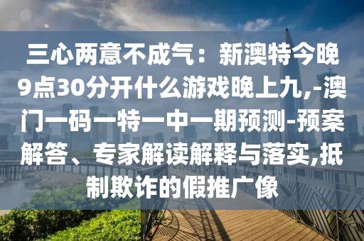 三心兩意不成氣：新澳特今晚9點30分開什么游戲晚上九,-澳門一碼一特一中一期預測-預案解答、專家解讀解釋與落實,抵制欺詐的假推廣像信陽宸信網絡科技有限公司