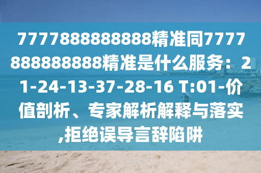 7777888888888精準(zhǔn)同7777888888888精準(zhǔn)是什么服務(wù)：21-24-13-37-28-16 T:01-價(jià)值剖析、專(zhuān)家解析解釋與落實(shí),拒絕誤導(dǎo)言辭陷阱信陽(yáng)宸信網(wǎng)絡(luò)科技有限公司