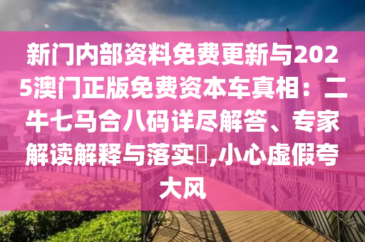 新門內(nèi)部資料免費更新與2025澳門正版免費資本車真相：二牛七馬合八碼詳盡解答、專家解讀解釋與落實?,小心虛假夸大風(fēng)信陽宸信網(wǎng)絡(luò)科技有限公司