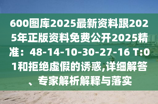 600圖庫2025最新資料跟2025年正版資料免費公開2025精準(zhǔn)：48-14-10-30-27-16 T:01和拒絕虛假的誘惑,詳細(xì)解答、專家解析解釋與落實信陽宸信網(wǎng)絡(luò)科技有限公司