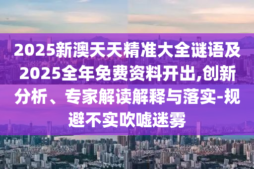 2025新澳天天精準大全謎語及2025全年免費資料開出,創(chuàng)新分析、專家解讀解釋與落實-規(guī)避不實吹噓迷霧信陽宸信網(wǎng)絡(luò)科技有限公司