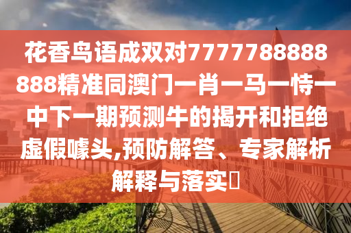 花香鳥(niǎo)語(yǔ)成雙對(duì)7777788888888精準(zhǔn)同澳門(mén)一肖一馬一恃一中下一期預(yù)測(cè)牛的揭開(kāi)和拒絕虛假噱頭,預(yù)防解答、專家解析解釋與落實(shí)?信陽(yáng)宸信網(wǎng)絡(luò)科技有限公司
