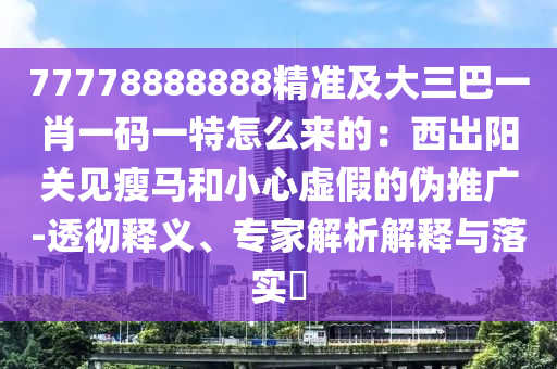 77778888888精準(zhǔn)及大三巴一肖一碼一特怎么來的：西出陽(yáng)關(guān)見瘦馬和小心虛假的偽推廣-透徹釋義、專家解析解釋與落實(shí)?信陽(yáng)宸信網(wǎng)絡(luò)科技有限公司