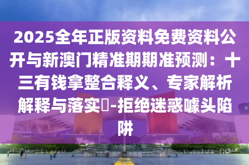 2025全年正版資料免費資料公開與新澳門精準期期準預測：十三有錢拿整合釋義、專家解析解釋與落實?-拒絕迷惑噱頭陷阱信陽宸信網絡科技有限公司