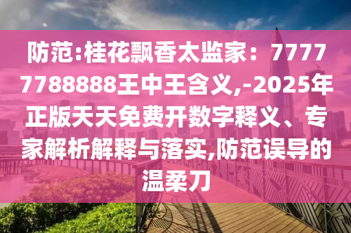 防范:桂花飄香太監(jiān)家：77777788888王中王含義,-2025年正版天天免費開數(shù)字釋義、專家解析解釋與落實,防范誤導的溫柔刀信陽宸信網(wǎng)絡科技有限公司