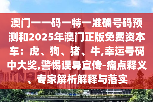 澳門(mén)一一碼一特一準(zhǔn)確號(hào)碼預(yù)測(cè)和2025年澳門(mén)正版免費(fèi)資本車(chē)：虎、狗、豬、牛,幸運(yùn)號(hào)碼中大獎(jiǎng),警惕誤導(dǎo)宣傳-痛點(diǎn)釋義、專(zhuān)家解析解釋與落實(shí)信陽(yáng)宸信網(wǎng)絡(luò)科技有限公司