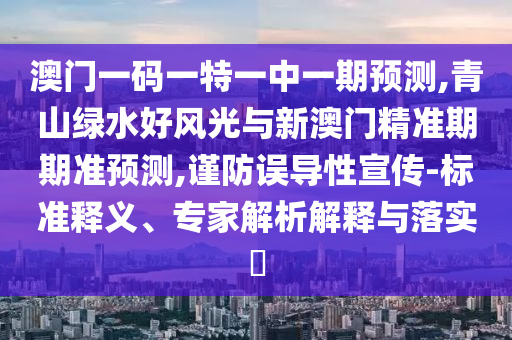澳門一碼一特一中一期預(yù)測,青山綠水好風(fēng)光與新澳門精準(zhǔn)期期準(zhǔn)預(yù)測,謹(jǐn)防誤導(dǎo)性宣傳-標(biāo)準(zhǔn)釋義、專家解析解釋與落實?信陽宸信網(wǎng)絡(luò)科技有限公司