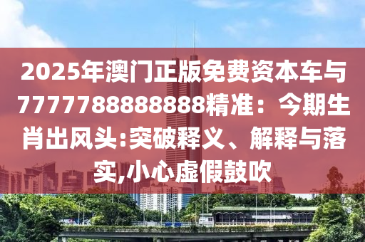 2025年澳門正版免費資本車與7777788888888精準(zhǔn)：今期生肖出風(fēng)頭:突破釋義、解釋與落實,小心虛假鼓吹信陽宸信網(wǎng)絡(luò)科技有限公司