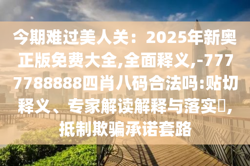 今期難過美人關(guān)：2025年新奧正版免費大全,全面釋義,-7777788888四肖八碼合法嗎:貼切釋義、專家信陽宸信網(wǎng)絡(luò)科技有限公司解讀解釋與落實?,抵制欺騙承諾套路